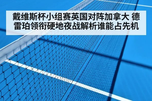 戴维斯杯小组赛英国对阵加拿大 德雷珀领衔硬地夜战解析谁能占先机