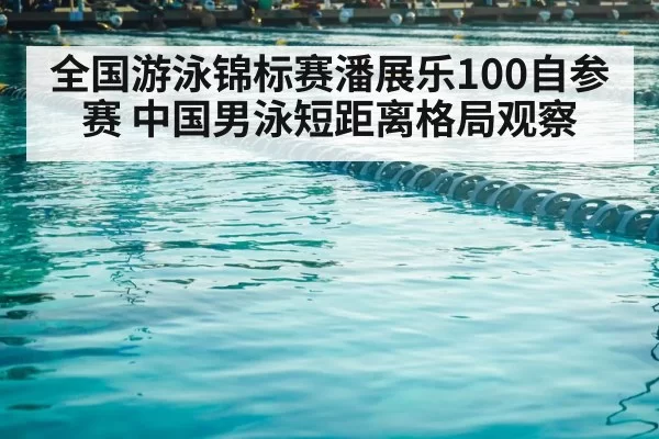 全国游泳锦标赛潘展乐100自参赛 中国男泳短距离格局观察